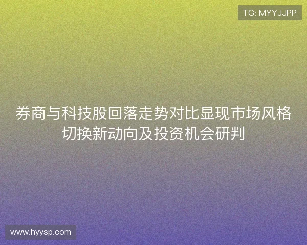 券商与科技股回落走势对比显现市场风格切换新动向及投资机会研判 券商与科技股回落走势对比显现市场风格切换新动向及投资机会研判