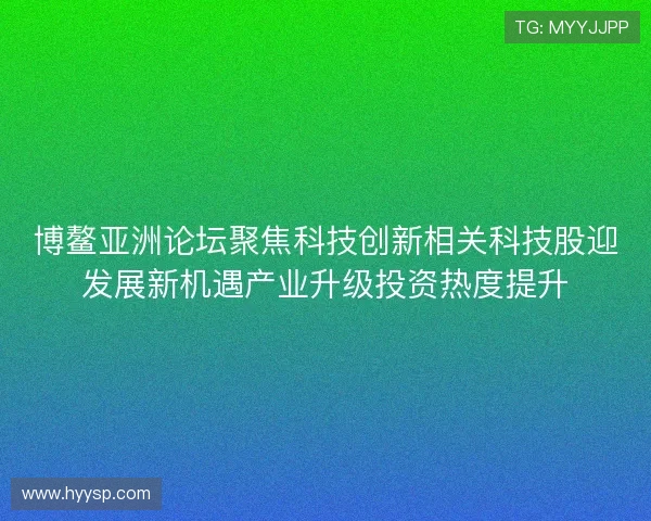 博鳌亚洲论坛聚焦科技创新相关科技股迎发展新机遇产业升级投资热度提升 博鳌亚洲论坛聚焦科技创新相关科技股迎发展新机遇产业升级投资热度提升