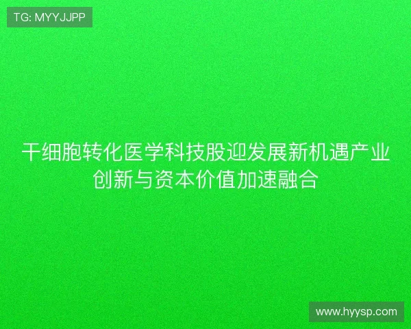 干细胞转化医学科技股迎发展新机遇产业创新与资本价值加速融合 干细胞转化医学科技股迎发展新机遇产业创新与资本价值加速融合